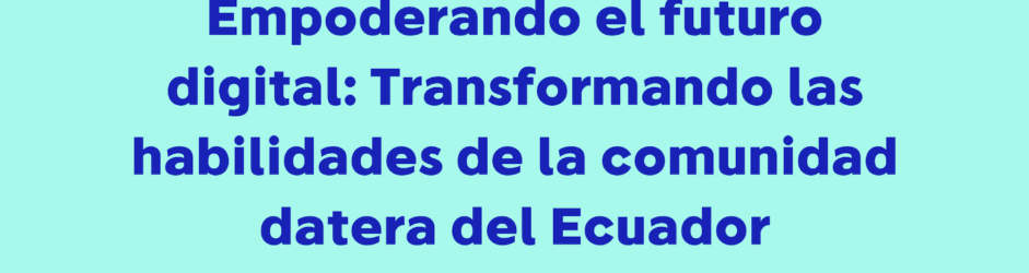 Resumen 2023 | Empoderando el futuro digital: Transformando las habilidades de la comunidad datera del Ecuador